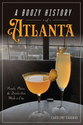 A Boozy History of Atlanta: People, Places & Drinks That Made a City - Caroline Eubanks