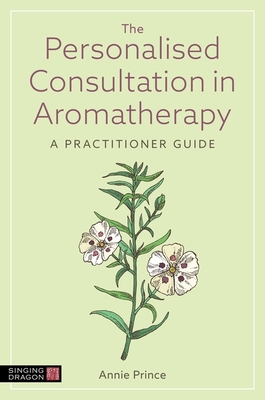The Personalised Consultation in Aromatherapy: A Practitioner Guide - Annie Prince