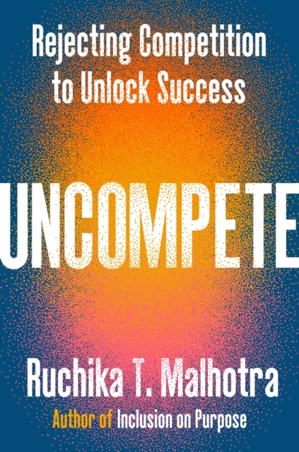 Uncompete: Rejecting Competition to Unlock Success - Ruchika T. Malhotra