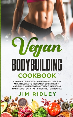 Vegan Bodybuilding Cookbook: A Complete Guide to Plant-Based Diet for Increase Strength, Build Muscle and Maintaining Health without Meat, includin - Jim Ridley