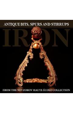 Coperta cărții 'Iron: Antique Bits, Spurs and Stirrups from the Nevzorov Haute Ecole Collection - Lydia Nevzorova'