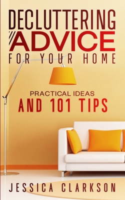 Decluttering Advice for your Home: Practical Ideas and 101 Tips - Jessica Clarkson