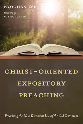 Christ-Oriented Expository Preaching:: Preaching the New Testament Use of the Old Testament - Kyoohan Lee
