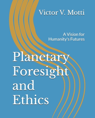 Planetary Foresight and Ethics: A Vision for Humanity's Futures - Victor V. Motti