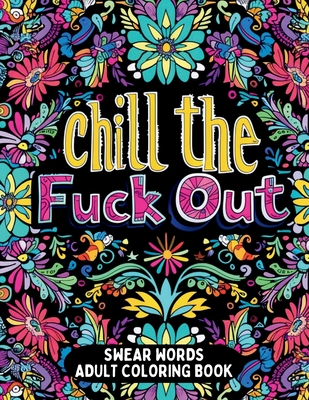 Chill the Fuck Out Swear Words Adult Coloring Book: Humorous Cuss Words Coloring Book for Stress Relief and Anger Management - Gsh Press