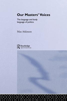 Our Masters' Voices: The Language and Body-Language of Politics - Max Atkinson