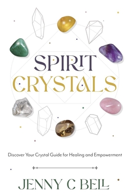 Spirit Crystals: Discover Your Crystal Guide for Healing and Empowerment - Jenny C. Bell
