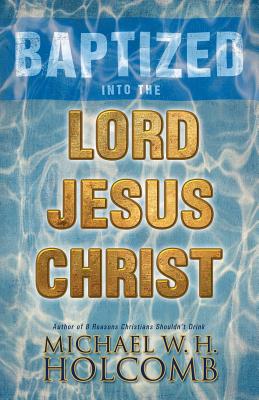 Baptized Into the Lord Jesus Christ - Michael W. H. Holcomb