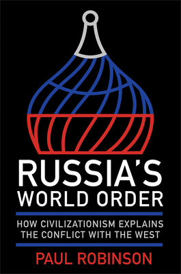 Russia's World Order: How Civilizationism Explains the Conflict with the West - Paul Robinson