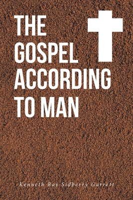 The Gospel According to Man - Kenneth Ray Sidberry Garrett