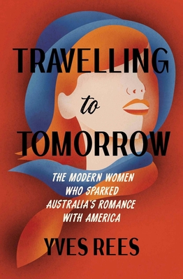 Travelling to Tomorrow: How Australia's modern women pioneered our romance with the United States - Yves Rees