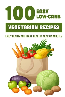 100 Easy Low-Carb Vegetarian Recipes: Enjoy Hearty And Heart-Healthy Meals In Minutes: And Dinner - Brande Jovel