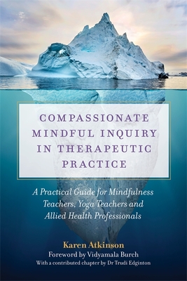 Compassionate Mindful Inquiry in Therapeutic Practice: A Practical Guide for Mindfulness Teachers, Yoga Teachers and Allied Health Professionals - Karen Atkinson