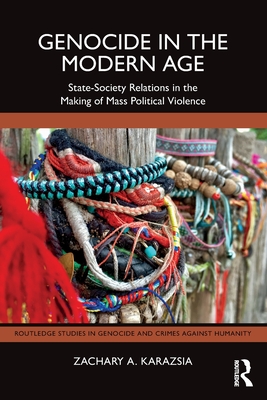 Genocide in the Modern Age: State-Society Relations in the Making of Mass Political Violence - Zachary A. Karazsia