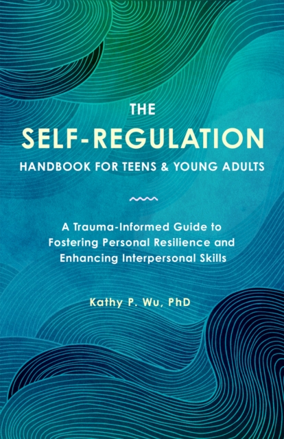 The Self-Regulation Handbook for Teens and Young Adults: A Trauma-Informed Guide to Fostering Personal Resilience and Enhancing Interpersonal Skills -