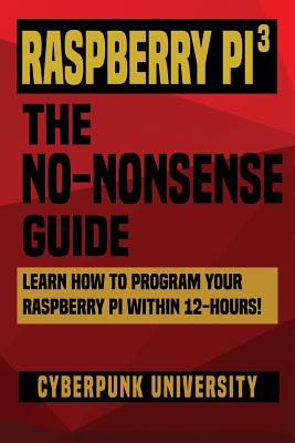 Coperta cărții 'Raspberry Pi 3: The No-Nonsense Guide: Learn How To Program Your Raspberry Pi Within 12-Hours! - Cyberpunk University'