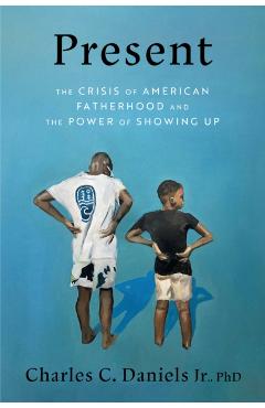 Present: The Crisis of American Fatherhood and the Power of Showing Up - Charles C. Daniels