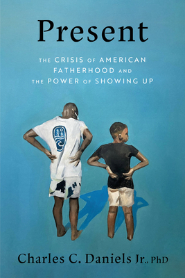 Present: The Crisis of American Fatherhood and the Power of Showing Up - Charles C. Daniels