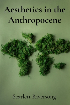 Aesthetics in the Anthropocene: Rethinking Art's Role in a World of Environmental Crisis - Scarlett Riversong