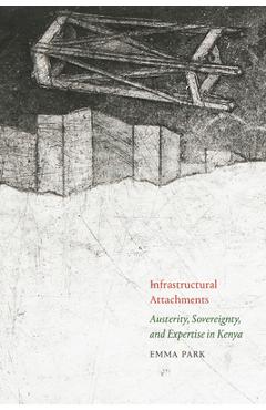 Coperta cărții 'Infrastructural Attachments: Austerity, Sovereignty, and Expertise in Kenya - Emma Park'
