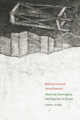 Infrastructural Attachments: Austerity, Sovereignty, and Expertise in Kenya - Emma Park