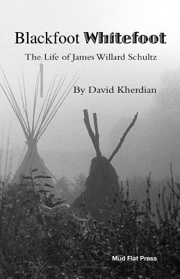 Blackfoot Whitefoot: The life of James Willard Schultz - David Kherdian