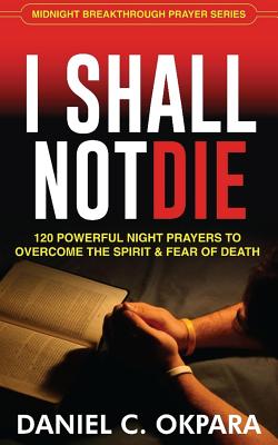 I Shall Not Die: 120 Powerful Night Prayers to Overcome the Spirit and Fear of Death - Daniel C. Okpara