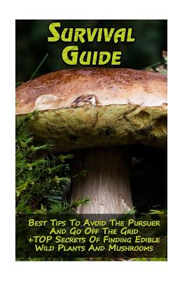 Survival Guide: Best Tips To Avoid The Pursuer And Go Off The Grid + TOP Secrets Of Finding Edible Wild Plants And Mushrooms: (How To - Reynold Hoover