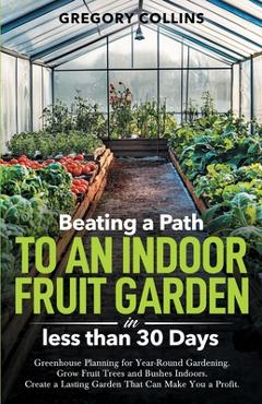 Coperta cărții 'Beating a Path to an Indoor Fruit Garden in Less Than 30 Days: Growing Fruit Trees and Berries from Dirt to Harvest'