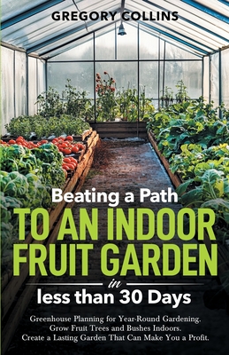 Coperta cărții 'Beating a Path to an Indoor Fruit Garden in Less Than 30 Days: Growing Fruit Trees and Berries from Dirt to Harvest'