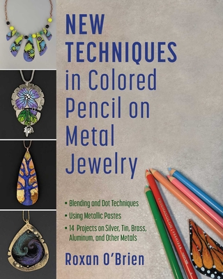 New Techniques in Colored Pencil on Metal Jewelry: Blending and Dot Techniques * Using Metallic Pastes * 14 Projects on Silver, Tin, Brass, Aluminum, - Roxan O'brien