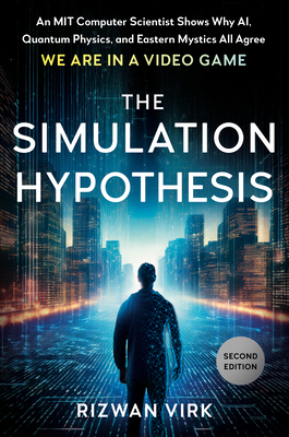 The Simulation Hypothesis: An Mit Computer Scientist Shows Why Ai, Quantum Physics, and Eastern Mystics Allagree We Are in a Video Game - Rizwan Virk