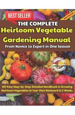 Coperta cărții 'The Complete Heirloom Vegetable Gardening Manual: From Novice to Expert in One Season: 107 Easy Step-by-Step Detailed'