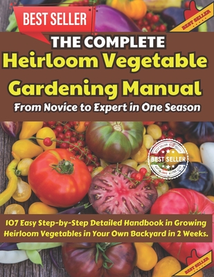 Coperta cărții 'The Complete Heirloom Vegetable Gardening Manual: From Novice to Expert in One Season: 107 Easy Step-by-Step Detailed'