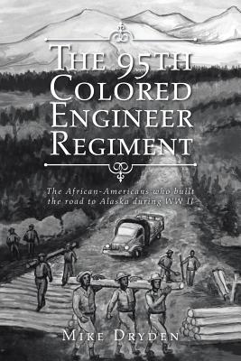 The 95th Colored Engineer Regiment: The African-Americans Who Built the Road to Alaska during WW II - Mike Dryden