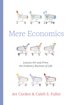 Mere Economics: Lessons for and from the Ordinary Business of Life - Art Carden