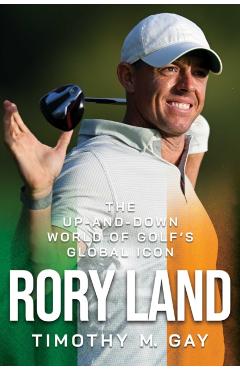 Rory Land: The Up-And-Down World of Golf's Global Icon - Timothy M. Gay