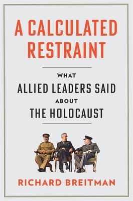 A Calculated Restraint: What Allied Leaders Said about the Holocaust - Richard Breitman