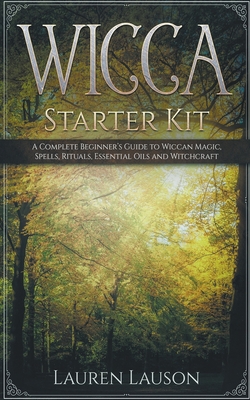 Wicca Starter Kit: A Complete Beginner's Guide to Wiccan Magic, Spells, Rituals, Essential Oils, and Witchcraft - Lauren Lauson