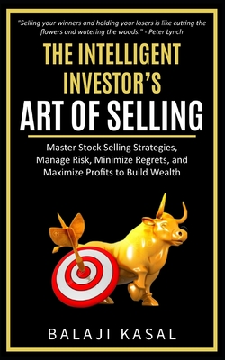 The Intelligent Investor's Art of Selling: Master Stock Selling Strategies, Manage Risk, Minimize Regrets, and Maximize Profits to Build Wealth - Balaji Kasal