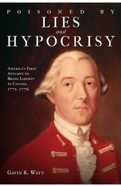 Coperta cărții 'Poisoned by Lies and Hypocrisy: America's First Attempt to Bring Liberty to Canada,1775-1776 - Gavin K. Watt'