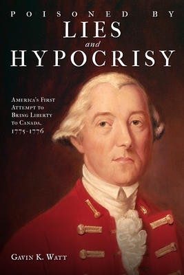 Coperta cărții 'Poisoned by Lies and Hypocrisy: America's First Attempt to Bring Liberty to Canada,1775-1776 - Gavin K. Watt'