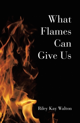 What Flames Can Give Us - Riley Kay Walton