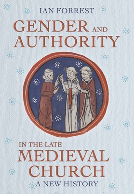Gender and Authority in the Late Medieval Church: A New History - Ian Forrest
