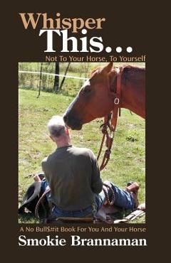 Coperta cărții 'Whisper This... Not to your horse, To yourself.: A No Bull$#it book for you and your horse - Smokie Brannaman'