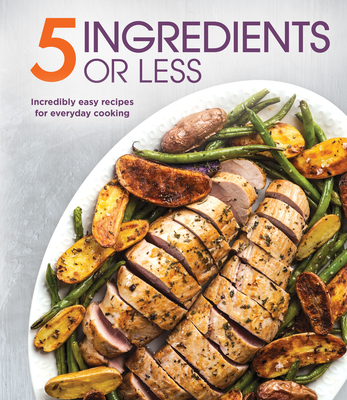 5 Ingredients or Less: Incredibly Easy Recipes for Everyday Cooking -