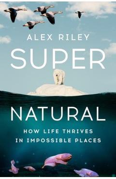 Coperta cărții 'Super Natural: How Life Thrives in Impossible Places - Alex Riley'