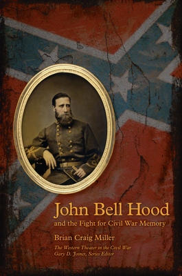John Bell Hood and the Fight for Civil War Memory - Brian Craig Miller