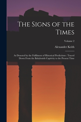 The Signs of the Times: As Denoted by the Fulfilment of Historical Predictions: Traced Down From the Babylonish Captivity to the Present Time; Volume - Alexander Keith
