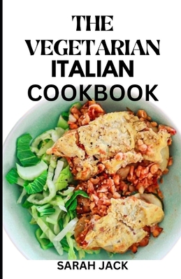 The Vegetarian Italian Cookbook: Savoring the Flavors of Italy, Embracing Plant-Powered Delights - Sarah Jack